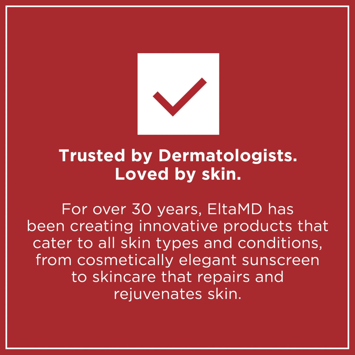 EltaMD is trusted by dermatologists and loved by skin for over 30 years