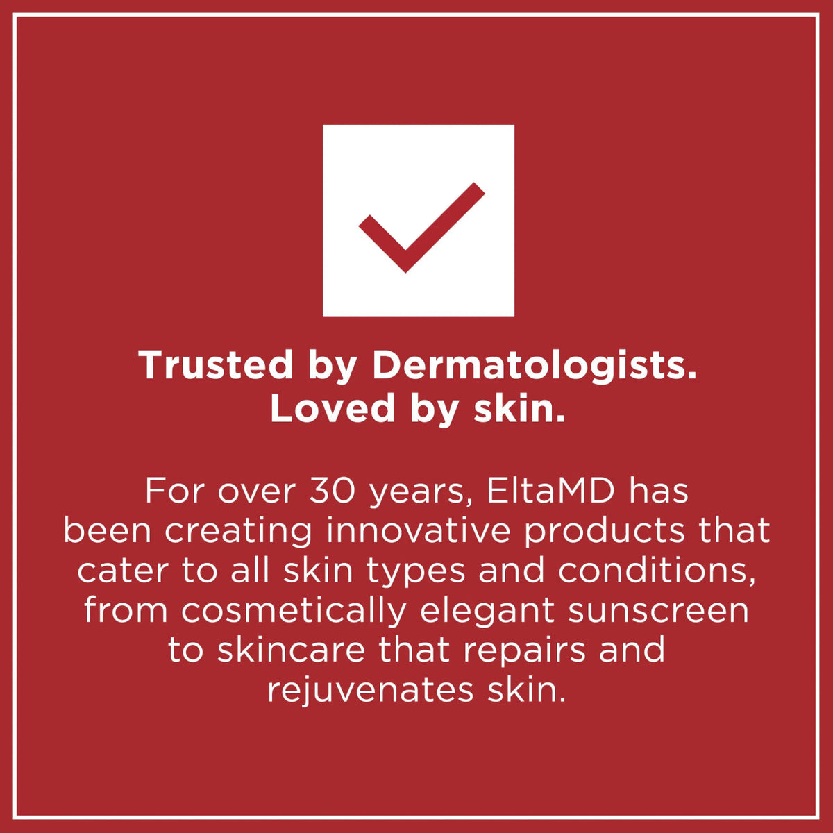 EltaMD is trusted by dermatologists and loved by skin for over 30 years